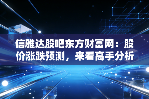 信雅达股吧东方财富网:股价涨跌预测,来看高手分析!