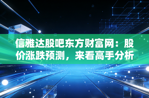 信雅达股吧东方财富网:股价涨跌预测,来看高手分析!