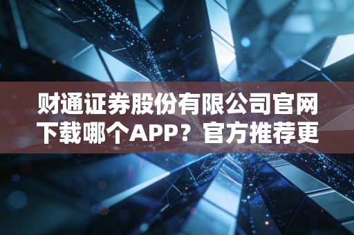 详细阅读:财通证券股份有限公司官网下载哪个APP?官方推荐更安全! 财通证券股份有限公司官网下载哪个APP?官方推荐更安全!
