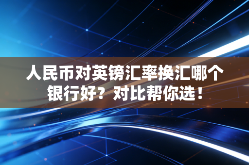 详细阅读:人民币对英镑汇率换汇哪个银行好?对比帮你选! 人民币对英镑汇率换汇哪个银行好?对比帮你选!