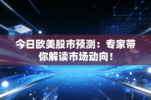 今日欧美股市预测:专家带你解读市场动向!