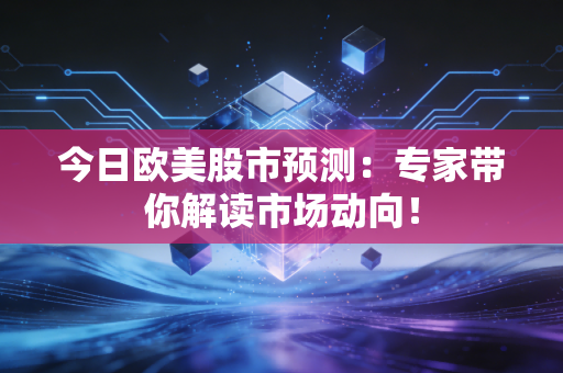 今日欧美股市预测:专家带你解读市场动向!