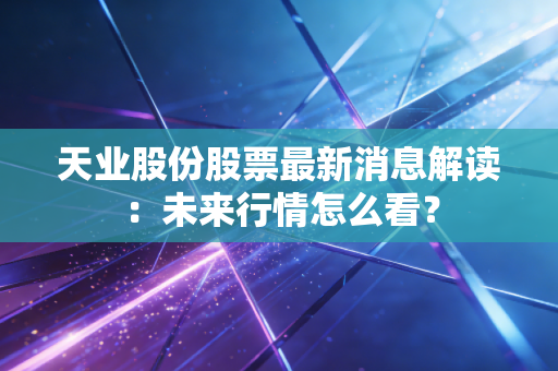 详细阅读:天业股份股票最新消息解读:未来行情怎么看? 天业股份股票最新消息解读:未来行情怎么看?
