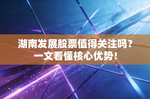 湖南发展股票值得关注吗?一文看懂核心优势!