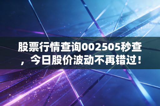 详细阅读:股票行情查询002505秒查,今日股价波动不再错过! 股票行情查询002505秒查,今日股价波动不再错过!
