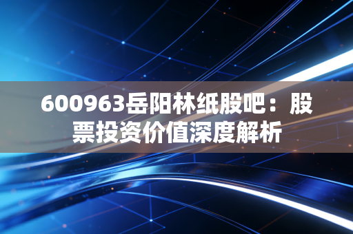 600963岳阳林纸股吧:股票投资价值深度解析