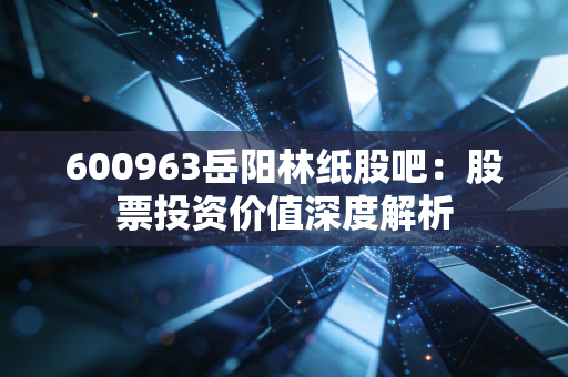 600963岳阳林纸股吧:股票投资价值深度解析