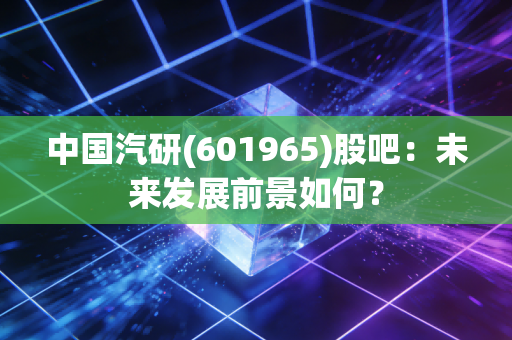 详细阅读:中国汽研(601965)股吧:未来发展前景如何? 中国汽研(601965)股吧:未来发展前景如何?
