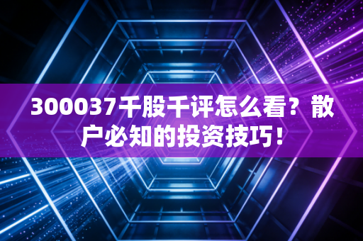 详细阅读:300037千股千评怎么看?散户必知的投资技巧! 300037千股千评怎么看?散户必知的投资技巧!