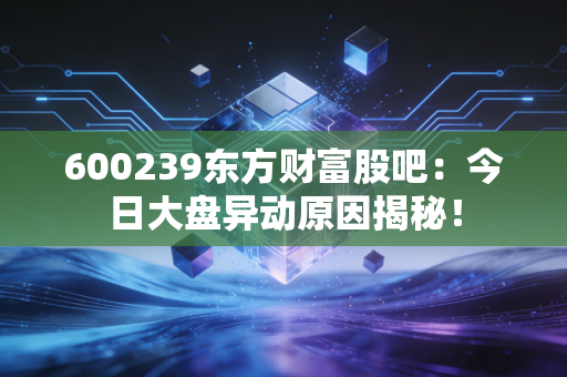 600239东方财富股吧:今日大盘异动原因揭秘!