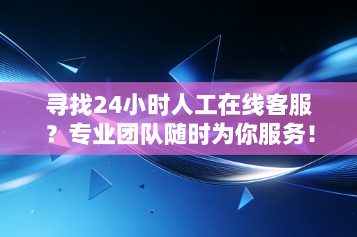 寻找24小时人工在线客服?专业团队随时为你服务!