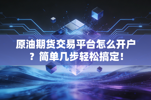 原油期货交易平台怎么开户？简单几步轻松搞定！