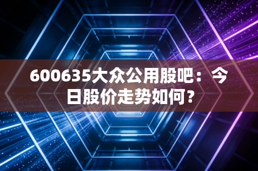 600635大众公用股吧:今日股价走势如何?