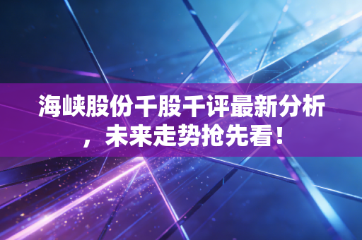 海峡股份千股千评最新分析,未来走势抢先看!