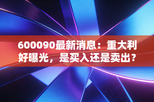 600090最新消息：重大利好曝光，是买入还是卖出？