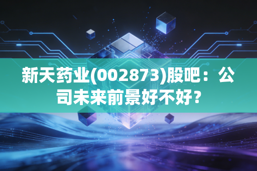 新天药业(002873)股吧:公司未来前景好不好?