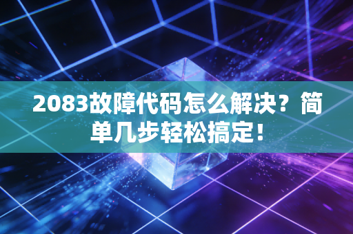 2083故障代码怎么解决？简单几步轻松搞定！