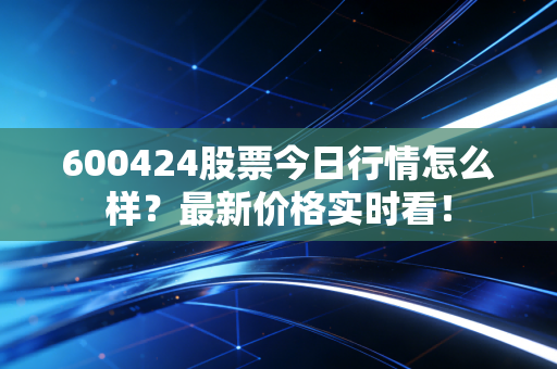 600424股票今日行情怎么样?最新价格实时看!