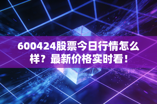 600424股票今日行情怎么样?最新价格实时看!