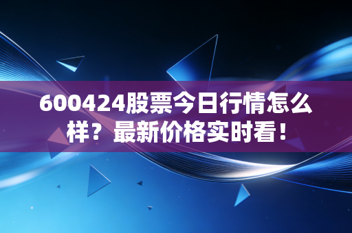 600424股票今日行情怎么样？最新价格实时看！