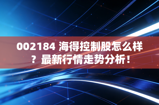 002184 海得控制股怎么样？最新行情走势分析！