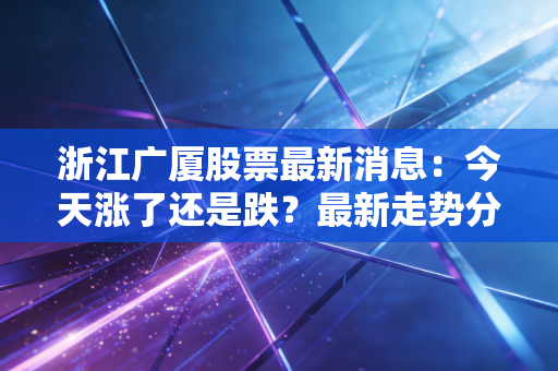 浙江广厦股票最新消息：今天涨了还是跌？最新走势分析！