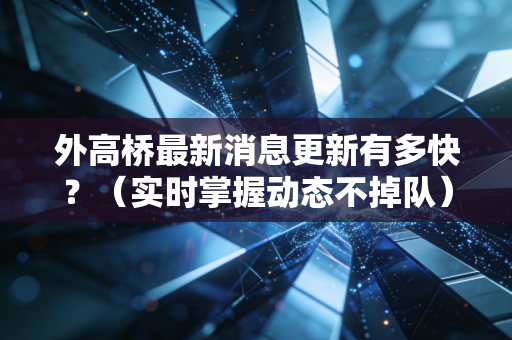外高桥最新消息更新有多快？（实时掌握动态不掉队）