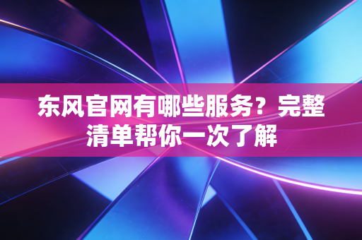 东风官网有哪些服务？完整清单帮你一次了解