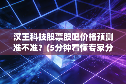 汉王科技股票股吧价格预测准不准?(5分钟看懂专家分析)
