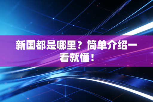 新国都是哪里?简单介绍一看就懂!