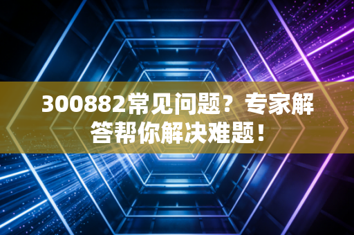 300882常见问题？专家解答帮你解决难题！