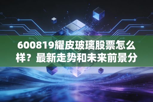 600819耀皮玻璃股票怎么样?最新走势和未来前景分析