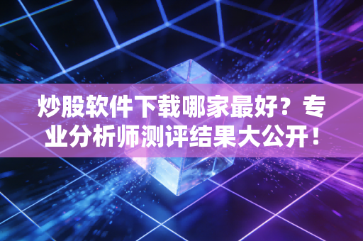 炒股软件下载哪家最好?专业分析师测评结果大公开!