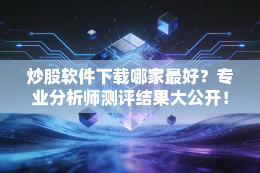 炒股软件下载哪家最好？专业分析师测评结果大公开！