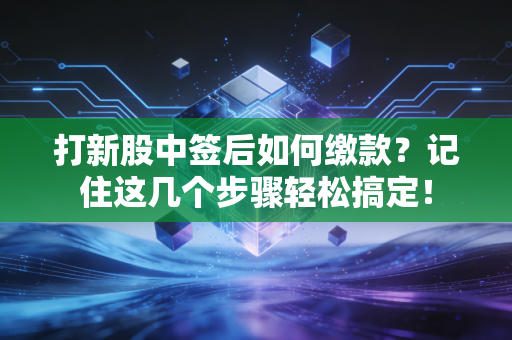 打新股中签后如何缴款？记住这几个步骤轻松搞定！