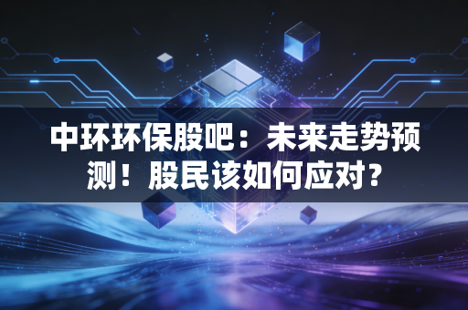 中环环保股吧：未来走势预测！股民该如何应对？