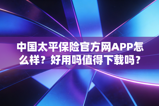 中国太平保险官方网APP怎么样？好用吗值得下载吗？