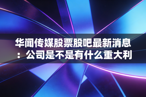 华闻传媒股票股吧最新消息：公司是不是有什么重大利好消息？