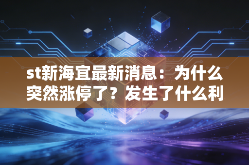 st新海宜最新消息：为什么突然涨停了？发生了什么利好？