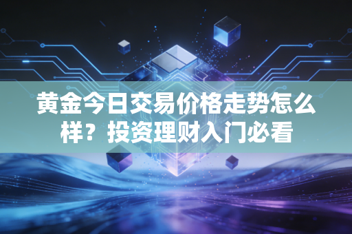 黄金今日交易价格走势怎么样？投资理财入门必看