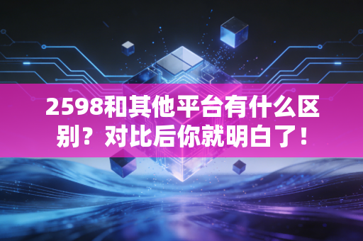 2598和其他平台有什么区别？对比后你就明白了！