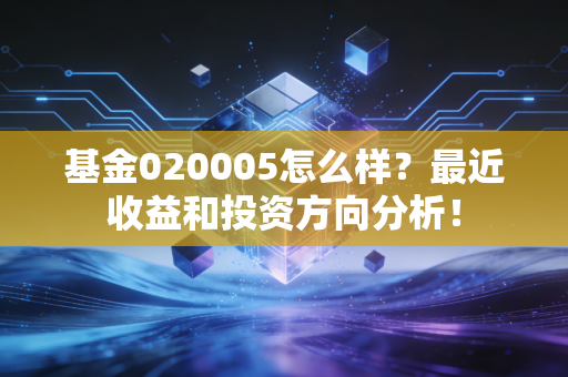 基金020005怎么样？最近收益和投资方向分析！