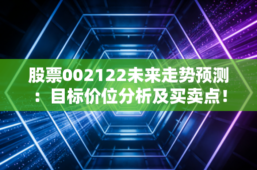 股票002122未来走势预测：目标价位分析及买卖点！