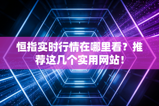 恒指实时行情在哪里看？推荐这几个实用网站！