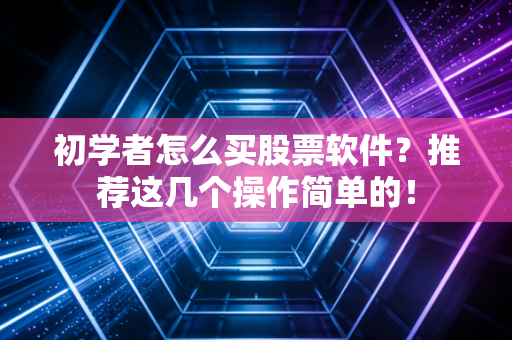 初学者怎么买股票软件？推荐这几个操作简单的！