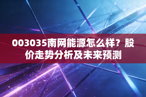 003035南网能源怎么样？股价走势分析及未来预测