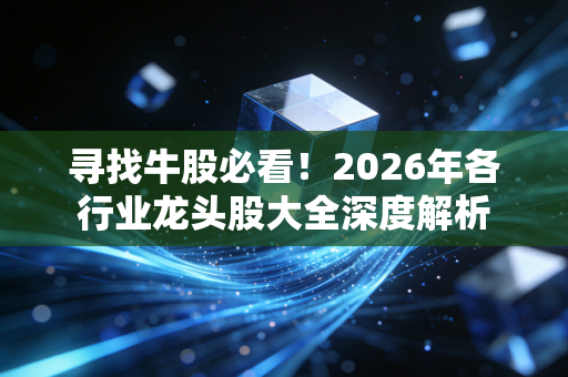 寻找牛股必看！2026年各行业龙头股大全深度解析