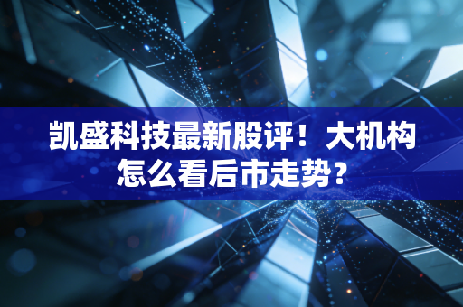 凯盛科技最新股评！大机构怎么看后市走势？
