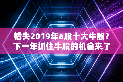 错失2019年a股十大牛股？下一年抓住牛股的机会来了！