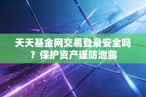 天天基金网交易登录安全吗？保护资产谨防泄露